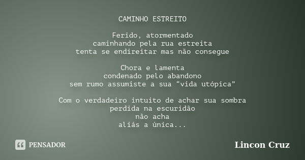 CAMINHO ESTREITO Ferido, atormentado caminhando pela rua estreita tenta se endireitar mas não consegue Chora e lamenta condenado pelo abandono sem rumo assumist... Frase de Lincon Cruz.