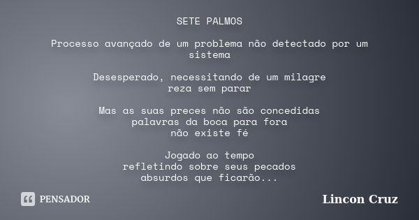 SETE PALMOS Processo avançado de um problema não detectado por um sistema Desesperado, necessitando de um milagre reza sem parar Mas as suas preces não são conc... Frase de Lincon Cruz.