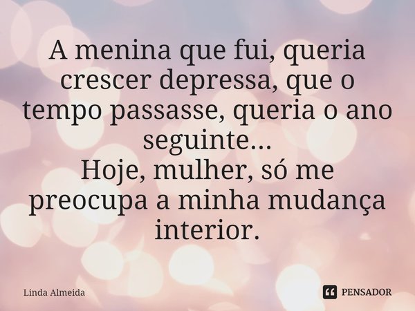 ⁠A menina que fui, queria crescer depressa, que o tempo passasse, queria o ano seguinte...
Hoje, mulher, só me preocupa a minha mudança interior.... Frase de Linda Almeida.