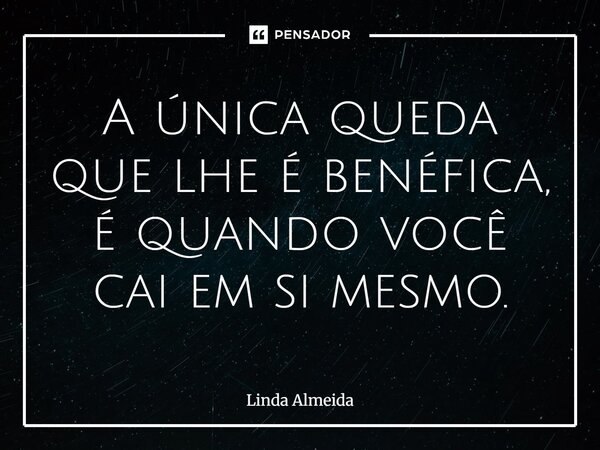 ⁠A única queda que lhe é benéfica, é quando você cai em si mesmo.... Frase de Linda Almeida.