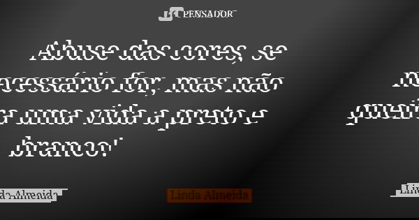 Abuse das cores, se necessário for, mas não queira uma vida a preto e branco!... Frase de Linda Almeida.