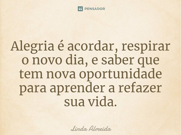 ⁠Alegria é acordar, respirar o novo dia, e saber que tem nova oportunidade para aprender a refazer sua vida.... Frase de Linda Almeida.