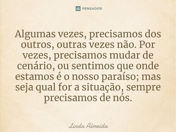 ⁠Algumas vezes, precisamos dos outros, outras vezes não. Por vezes, precisamos mudar de cenário, ou sentimos que onde estamos é o nosso paraíso; mas seja qual f... Frase de Linda Almeida.