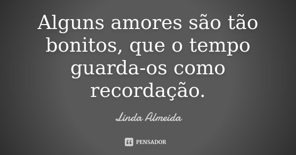 Alguns amores são tão bonitos, que o tempo guarda-os como recordação.... Frase de Linda Almeida.