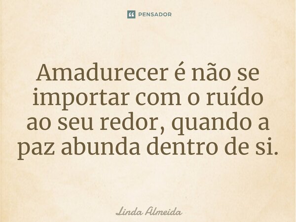 ⁠Amadurecer é não se importar com o ruído ao seu redor, quando a paz abunda dentro de si.... Frase de Linda Almeida.