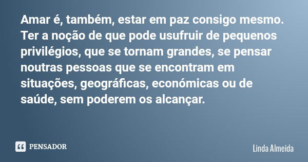 Amar é, também, estar em paz consigo mesmo. Ter a noção de que pode usufruir de pequenos privilégios, que se tornam grandes, se pensar noutras pessoas que se en... Frase de Linda Almeida.
