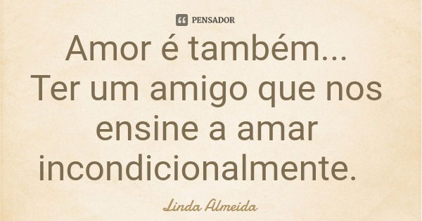 Amor é também... Ter um amigo que nos ensine a amar incondicionalmente.... Frase de Linda Almeida.