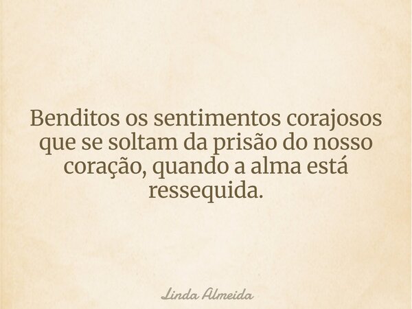 Benditos os sentimentos corajosos que se soltam da prisão do nosso coração, quando a alma está ressequida.... Frase de Linda Almeida.