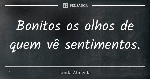 Bonitos os olhos de quem vê sentimentos.... Frase de Linda Almeida.