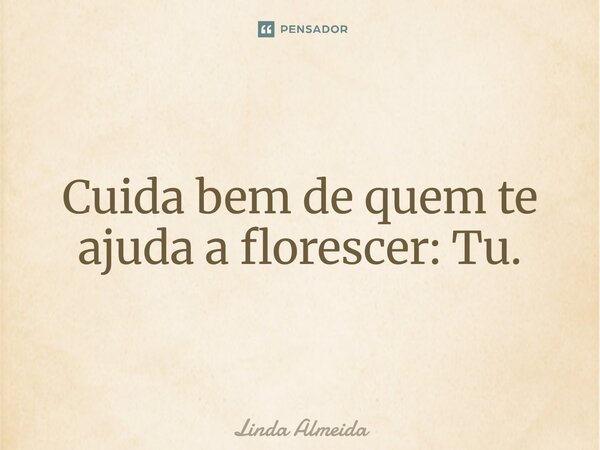 ⁠Cuida bem de quem te ajuda a florescer: Tu.... Frase de Linda Almeida.