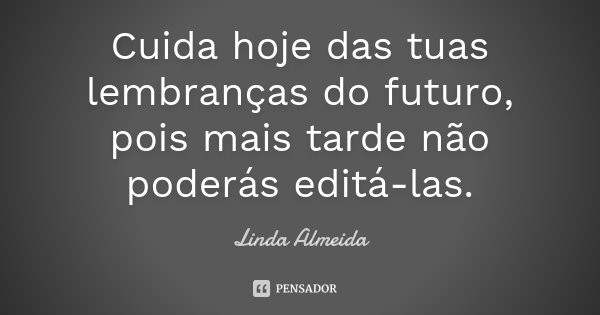Cuida hoje das tuas lembranças do futuro, pois mais tarde não poderás editá-las.... Frase de Linda Almeida.