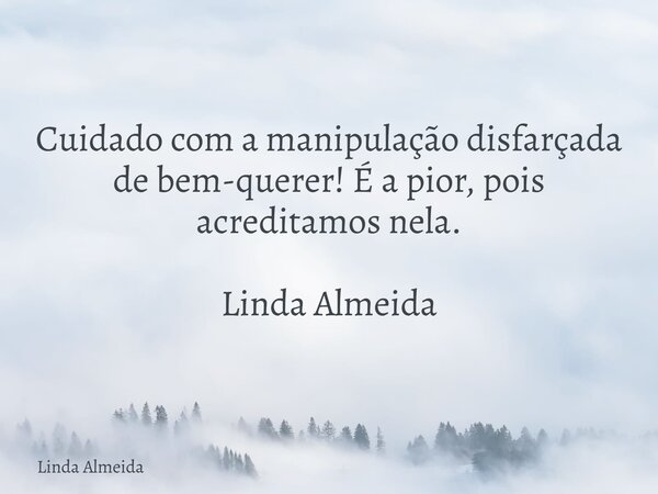 Cuidado com a manipulação disfarçada de bem-querer! É a pior, pois acreditamos nela. Linda Almeida... Frase de Linda Almeida.