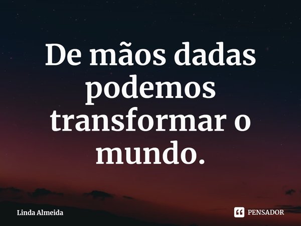 ⁠De mãos dadas podemos transformar o mundo.... Frase de Linda Almeida.