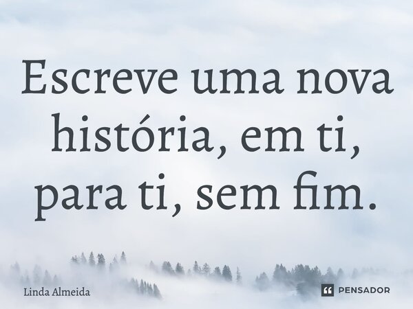 ⁠Escreve uma nova história, em ti, para ti, sem fim.... Frase de Linda Almeida.