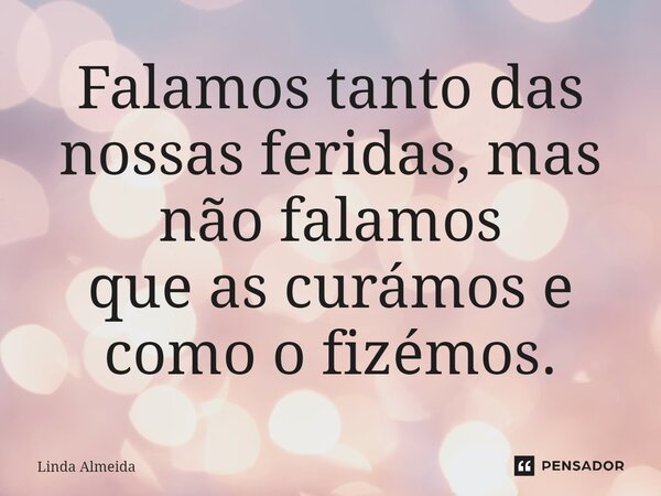 ⁠Falamos tanto das nossas feridas, mas não falamos que as curámos e como o fizémos.... Frase de Linda Almeida.
