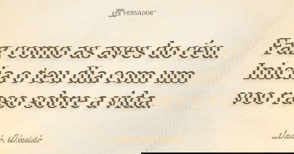 Faz como as aves do céu. Inicia o teu dia com um voo raso sobre a vida.... Frase de Linda Almeida.