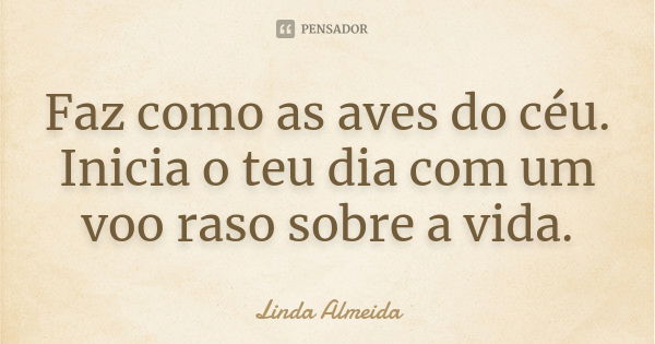 Faz como as aves do céu. Inicia o teu dia com um voo raso sobre a vida.... Frase de Linda Almeida.