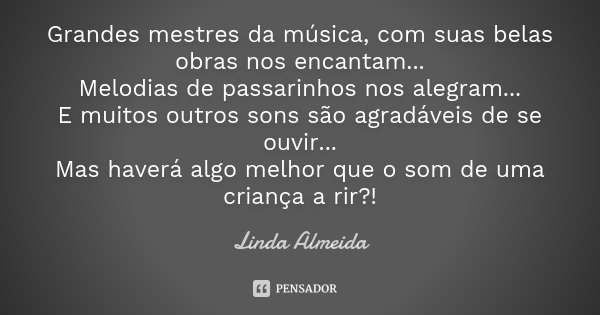 Grandes mestres da música, com suas belas obras nos encantam... Melodias de passarinhos nos alegram... E muitos outros sons são agradáveis de se ouvir... Mas ha... Frase de Linda Almeida.