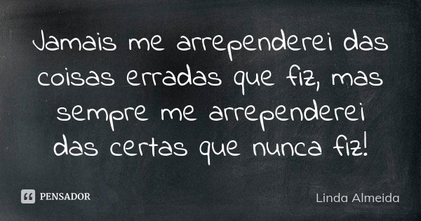 Jamais me arrependerei das coisas erradas que fiz, mas sempre me arrependerei das certas que nunca fiz!... Frase de Linda Almeida.