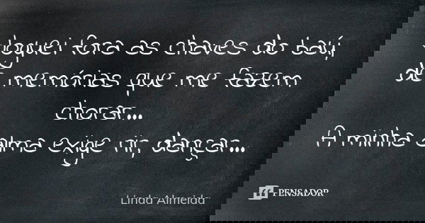 Joguei fora as chaves do baú, de memórias que me fazem chorar... A minha alma exige rir, dançar...... Frase de Linda Almeida.