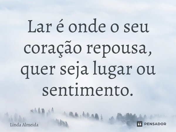 ⁠Lar é onde o seu coração repousa, quer seja lugar ou sentimento.... Frase de Linda Almeida.
