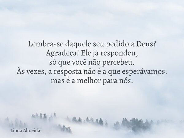 Lembra-se daquele seu pedido a Deus? Agradeça! Ele já respondeu, só que você não percebeu. Às vezes, a resposta não é a que esperávamos, mas é a melhor para nós... Frase de Linda Almeida.