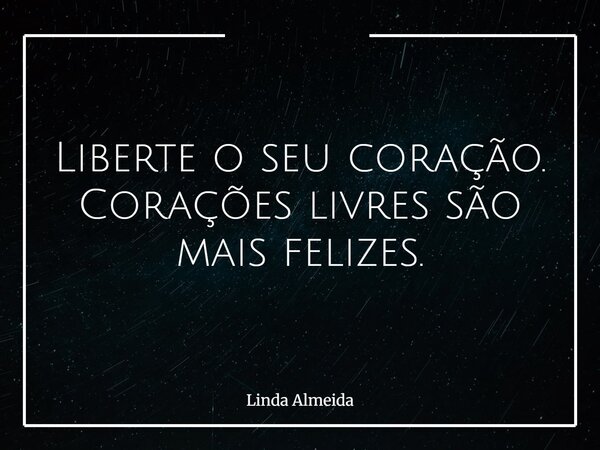 Liberte o seu coração. Corações livres são mais felizes.... Frase de Linda Almeida.