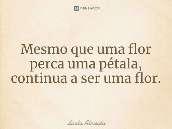 ⁠Mesmo que uma flor perca uma pétala, continua a ser uma flor.... Frase de Linda Almeida.