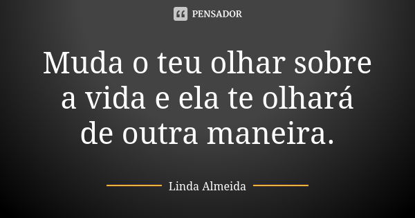 Muda o teu olhar sobre a vida e ela te olhará de outra maneira.... Frase de Linda Almeida.