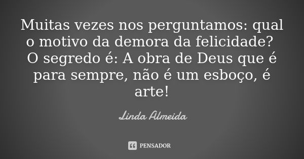 Muitas vezes nos perguntamos: qual o motivo da demora da felicidade? O segredo é: A obra de Deus que é para sempre, não é um esboço, é arte!... Frase de Linda Almeida.