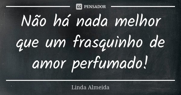 Não há nada melhor que um frasquinho de amor perfumado!... Frase de Linda Almeida.
