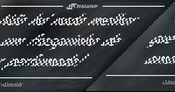 Não há nada melhor que um frasquinho de amor perfumado!... Frase de Linda Almeida.