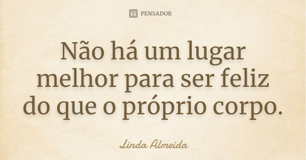 Não há um lugar melhor para ser feliz do que o próprio corpo.... Frase de Linda Almeida.