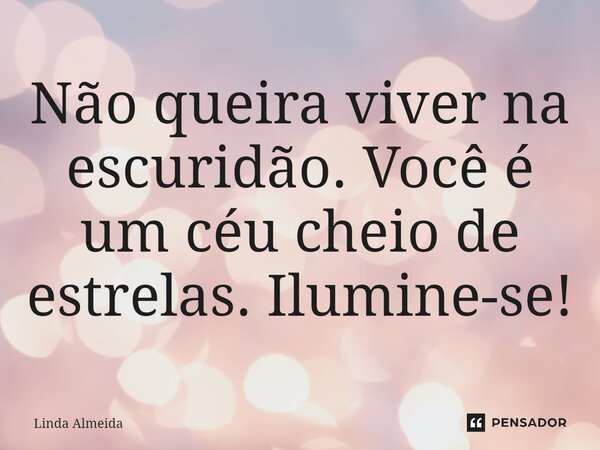 ⁠Não queira viver na escuridão. Você é um céu cheio de estrelas. Ilumine-se!... Frase de Linda Almeida.