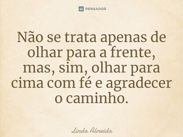 ⁠Não se trata apenas de olhar para a frente, mas, sim, olhar para cima com fé e agradecer o caminho.... Frase de Linda Almeida.