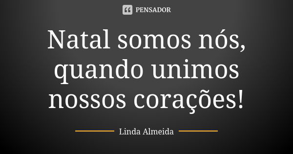 Natal somos nós, quando unimos nossos corações!... Frase de Linda Almeida.