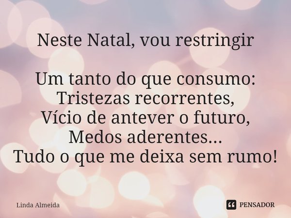 ⁠Neste Natal, vou restringir Um tanto do que consumo:
Tristezas recorrentes,
Vício de antever o futuro,
Medos aderentes...
Tudo o que me deixa sem rumo!... Frase de Linda Almeida.