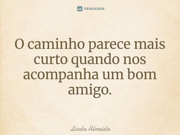 O caminho parece mais curto quando nos acompanha um bom amigo.... Frase de Linda Almeida.