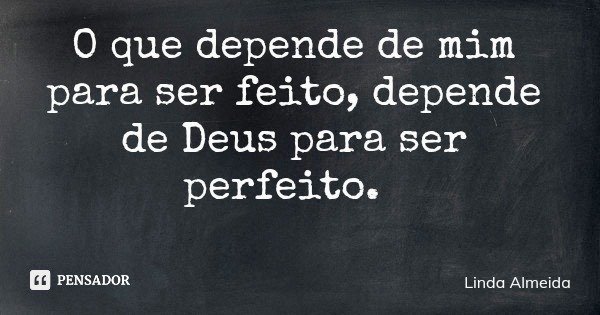 O que depende de mim para ser feito, depende de Deus para ser perfeito.... Frase de Linda Almeida.