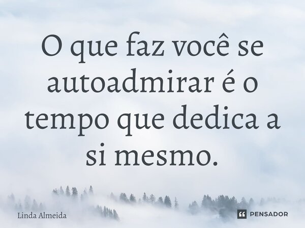 ⁠O que faz você se autoadmirar é o tempo que dedica a si mesmo.... Frase de Linda Almeida.