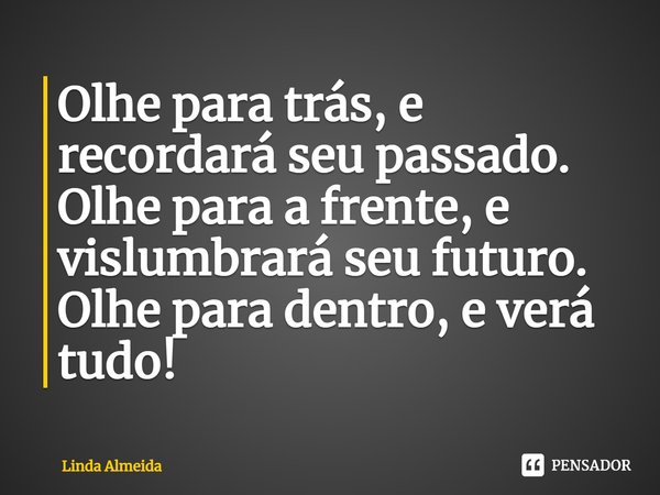 ⁠Olhe para trás, e recordará seu passado. Olhe para a frente, e vislumbrará seu futuro. Olhe para dentro, e verá tudo!... Frase de Linda Almeida.