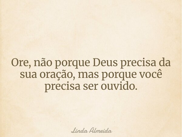 Ore, não porque Deus precisa da sua oração, mas porque você precisa ser ouvido.... Frase de Linda Almeida.
