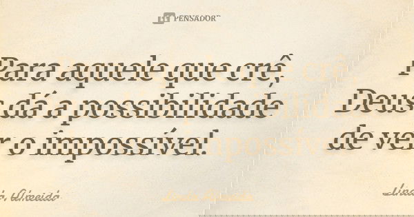 Para aquele que crê, Deus dá a possibilidade de ver o impossível.... Frase de Linda Almeida.