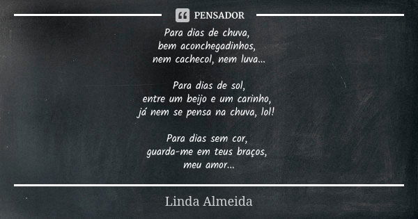 Para dias de chuva, bem aconchegadinhos, nem cachecol, nem luva... Para dias de sol, entre um beijo e um carinho, já nem se pensa na chuva, lol! Para dias sem c... Frase de Linda Almeida.