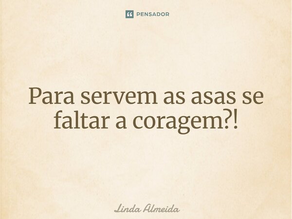 ⁠Para servem as asas se faltar a coragem?!... Frase de Linda Almeida.