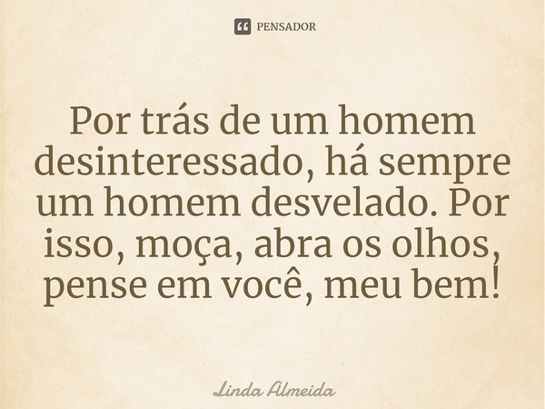 ⁠Por trás de um homem desinteressado, há sempre um homem desvelado. Por isso, moça, abra os olhos, pense em você, meu bem!... Frase de Linda Almeida.