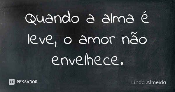 Quando a alma é leve, o amor não envelhece.... Frase de Linda Almeida.