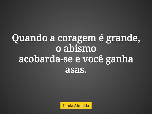 Quando a coragem é grande, o abismo acobarda-se e você ganha asas.... Frase de Linda Almeida.