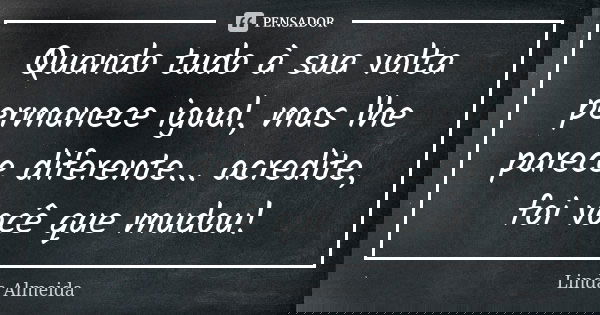 Quando tudo à sua volta permanece igual, mas lhe parece diferente... acredite, foi você que mudou!... Frase de Linda Almeida.