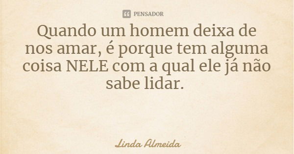 Quando um homem deixa de nos amar, é porque tem alguma coisa NELE com a qual ele já não sabe lidar.... Frase de Linda Almeida.